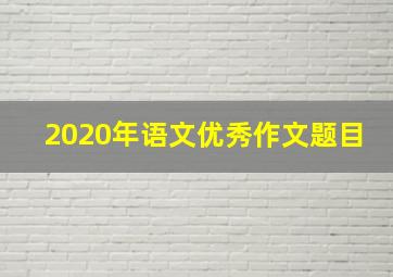 2020年语文优秀作文题目