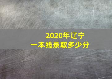 2020年辽宁一本线录取多少分