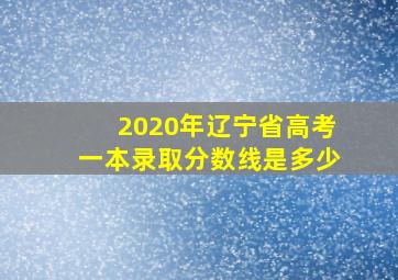 2020年辽宁省高考一本录取分数线是多少