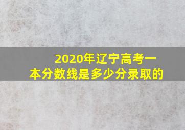 2020年辽宁高考一本分数线是多少分录取的