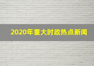 2020年重大时政热点新闻