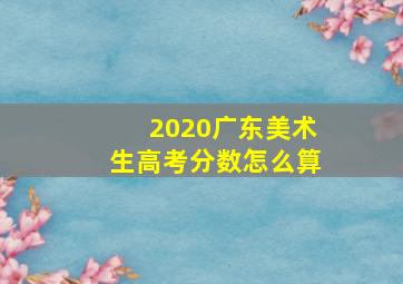 2020广东美术生高考分数怎么算