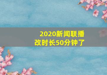 2020新闻联播改时长50分钟了