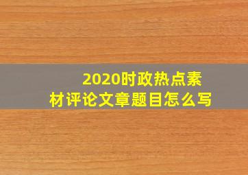 2020时政热点素材评论文章题目怎么写