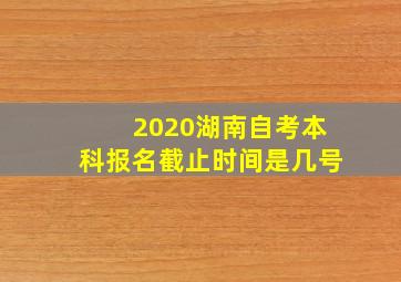 2020湖南自考本科报名截止时间是几号