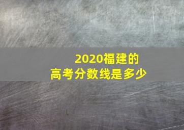 2020福建的高考分数线是多少