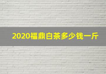 2020福鼎白茶多少钱一斤