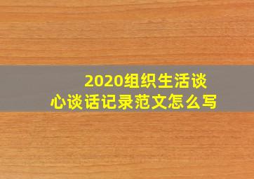 2020组织生活谈心谈话记录范文怎么写