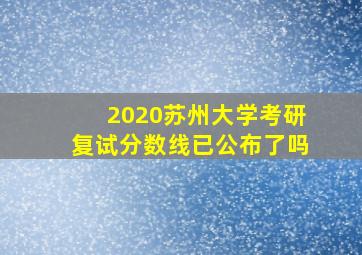 2020苏州大学考研复试分数线已公布了吗