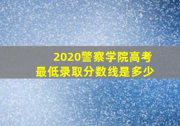 2020警察学院高考最低录取分数线是多少