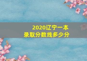 2020辽宁一本录取分数线多少分