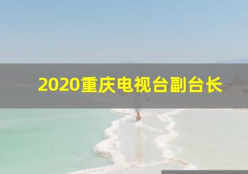 2020重庆电视台副台长