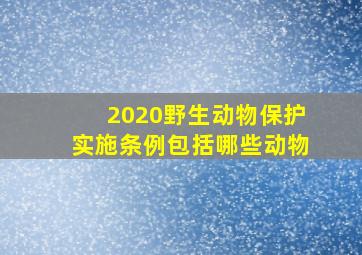 2020野生动物保护实施条例包括哪些动物