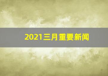 2021三月重要新闻