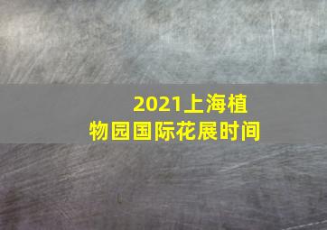 2021上海植物园国际花展时间