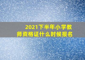 2021下半年小学教师资格证什么时候报名