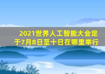 2021世界人工智能大会定于7月8日至十日在哪里举行