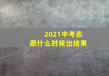 2021中考志愿什么时候出结果