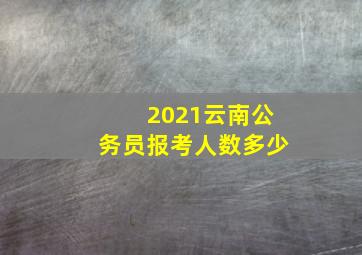 2021云南公务员报考人数多少