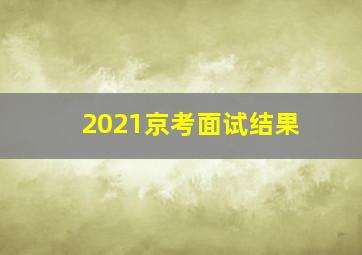 2021京考面试结果