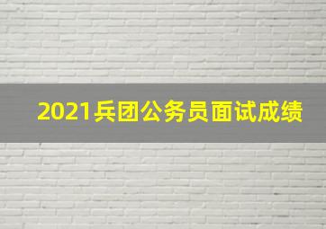 2021兵团公务员面试成绩