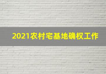 2021农村宅基地确权工作