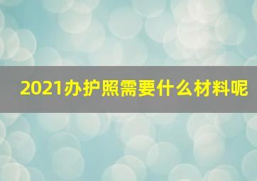 2021办护照需要什么材料呢