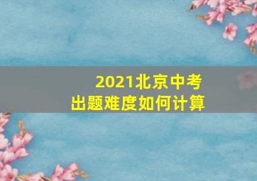 2021北京中考出题难度如何计算