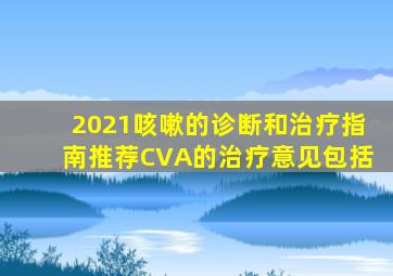 2021咳嗽的诊断和治疗指南推荐CVA的治疗意见包括