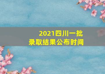 2021四川一批录取结果公布时间