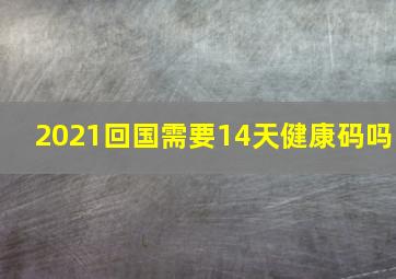 2021回国需要14天健康码吗