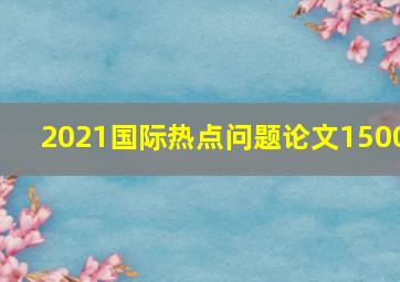 2021国际热点问题论文1500