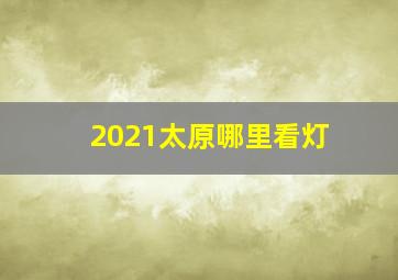 2021太原哪里看灯