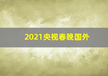 2021央视春晚国外