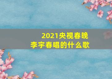 2021央视春晚李宇春唱的什么歌