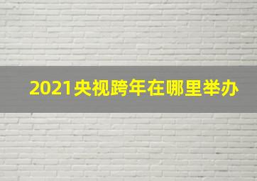 2021央视跨年在哪里举办