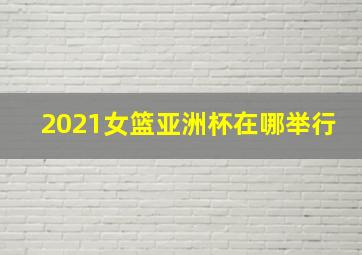 2021女篮亚洲杯在哪举行