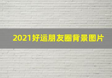 2021好运朋友圈背景图片