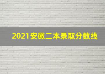 2021安徽二本录取分数线