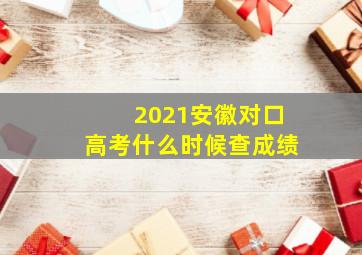 2021安徽对口高考什么时候查成绩