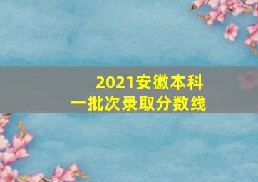 2021安徽本科一批次录取分数线