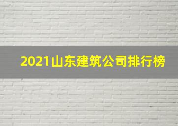 2021山东建筑公司排行榜