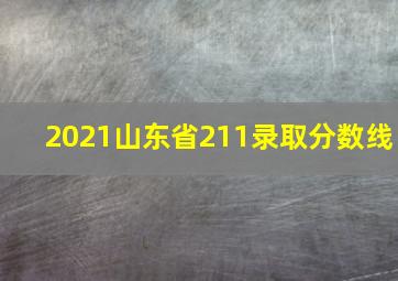 2021山东省211录取分数线