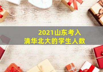 2021山东考入清华北大的学生人数