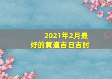 2021年2月最好的黄道吉日吉时