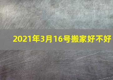 2021年3月16号搬家好不好