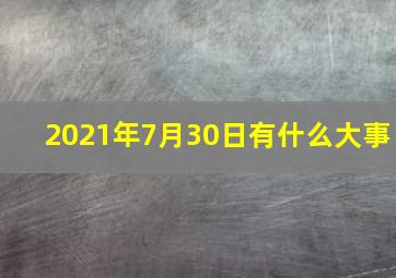 2021年7月30日有什么大事