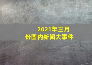 2021年三月份国内新闻大事件