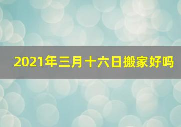 2021年三月十六日搬家好吗