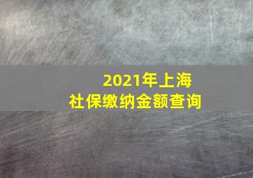 2021年上海社保缴纳金额查询